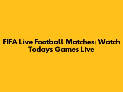 FIFA Live Football Matches: Watch Today's Games Live