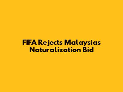 FIFA Rejects Malaysia's Naturalization Bid