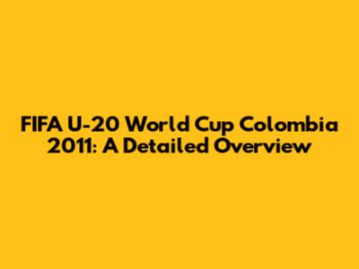 FIFA U-20 World Cup Colombia 2011: A Detailed Overview