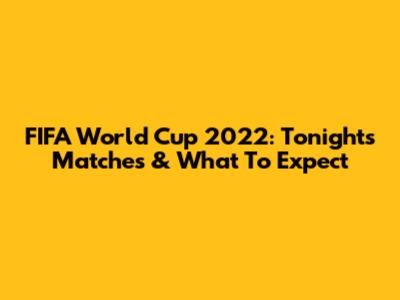 FIFA World Cup 2022: Tonight's Matches & What To Expect