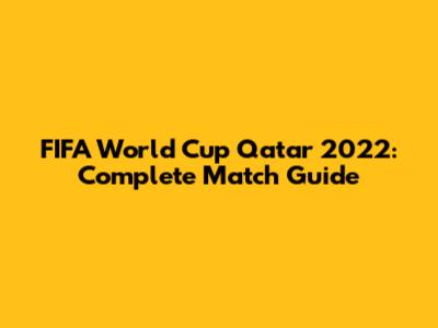 FIFA World Cup Qatar 2022: Complete Match Guide
