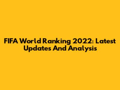 FIFA World Ranking 2022: Latest Updates And Analysis