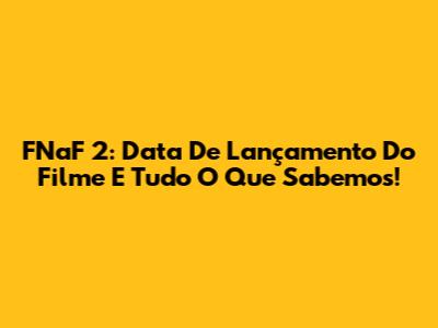 FNaF 2: Data De Lançamento Do Filme E Tudo O Que Sabemos!