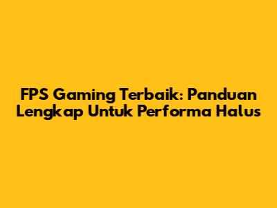FPS Gaming Terbaik: Panduan Lengkap Untuk Performa Halus