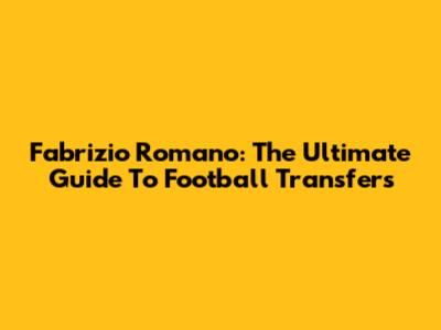 Fabrizio Romano: The Ultimate Guide To Football Transfers