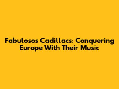 Fabulosos Cadillacs: Conquering Europe With Their Music