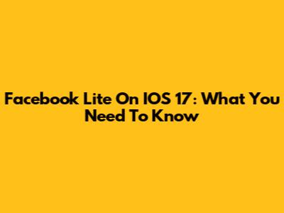 Facebook Lite On IOS 17: What You Need To Know