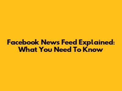 Facebook News Feed Explained: What You Need To Know