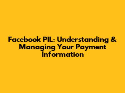 Facebook PIL: Understanding & Managing Your Payment Information