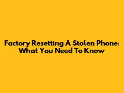 Factory Resetting A Stolen Phone: What You Need To Know