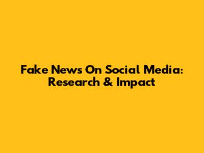 Fake News On Social Media: Research & Impact
