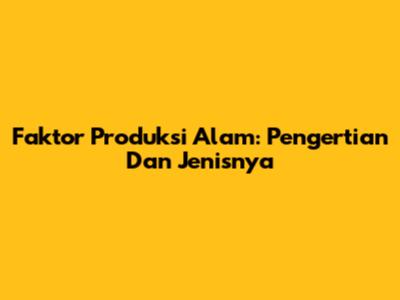 Faktor Produksi Alam: Pengertian Dan Jenisnya