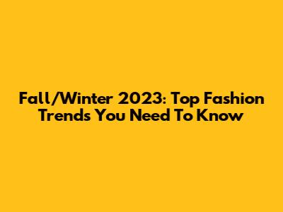 Fall/Winter 2023: Top Fashion Trends You Need To Know