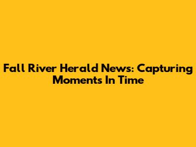 Fall River Herald News: Capturing Moments In Time