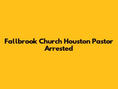 Fallbrook Church Houston Pastor Arrested