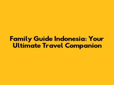 Family Guide Indonesia: Your Ultimate Travel Companion