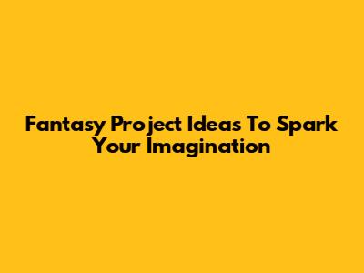 Fantasy Project Ideas To Spark Your Imagination