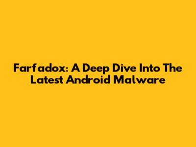 Farfadox: A Deep Dive Into The Latest Android Malware