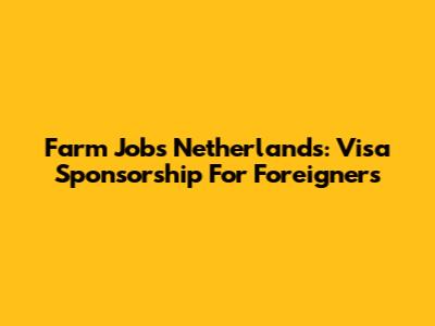 Farm Jobs Netherlands: Visa Sponsorship For Foreigners