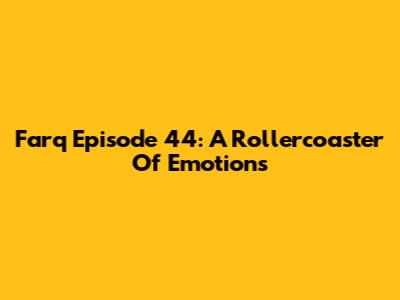 Farq Episode 44: A Rollercoaster Of Emotions