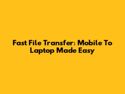 Fast File Transfer: Mobile To Laptop Made Easy