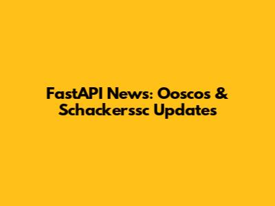 FastAPI News: Ooscos & Schackerssc Updates
