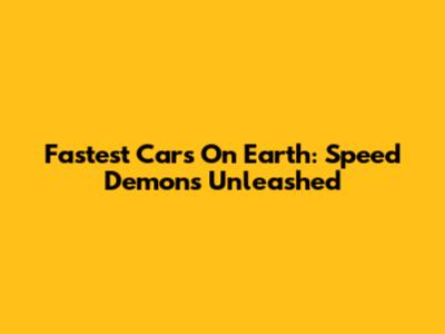 Fastest Cars On Earth: Speed Demons Unleashed