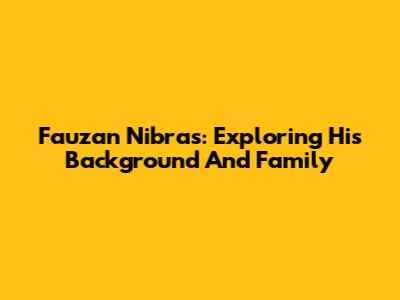 Fauzan Nibras: Exploring His Background And Family