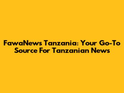 FawaNews Tanzania: Your Go-To Source For Tanzanian News