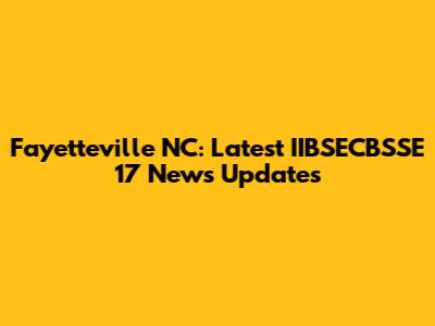 Fayetteville NC: Latest IIBSECBSSE 17 News Updates
