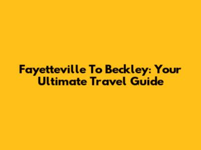 Fayetteville To Beckley: Your Ultimate Travel Guide