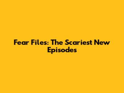 Fear Files: The Scariest New Episodes