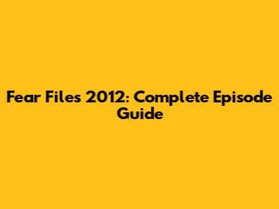 Fear Files 2012: Complete Episode Guide