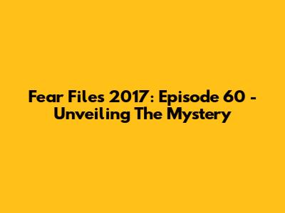 Fear Files 2017: Episode 60 - Unveiling The Mystery