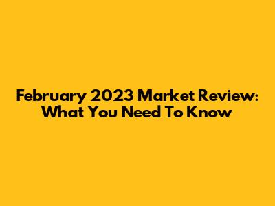 February 2023 Market Review: What You Need To Know