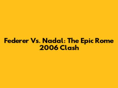 Federer Vs. Nadal: The Epic Rome 2006 Clash
