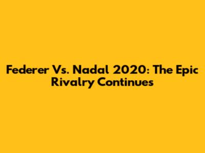 Federer Vs. Nadal 2020: The Epic Rivalry Continues