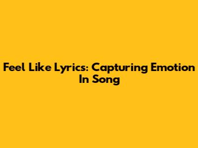 Feel Like Lyrics: Capturing Emotion In Song