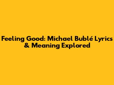 Feeling Good: Michael Bublé Lyrics & Meaning Explored