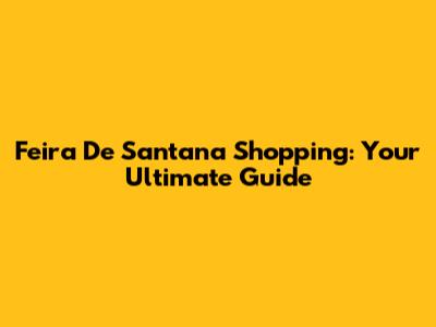 Feira De Santana Shopping: Your Ultimate Guide