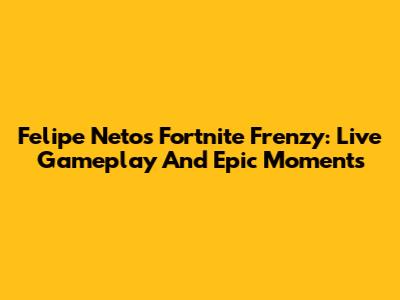 Felipe Neto's Fortnite Frenzy: Live Gameplay And Epic Moments