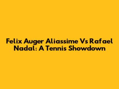 Felix Auger Aliassime Vs Rafael Nadal: A Tennis Showdown