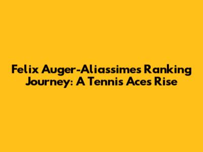Felix Auger-Aliassime's Ranking Journey: A Tennis Ace's Rise