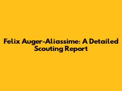 Felix Auger-Aliassime: A Detailed Scouting Report