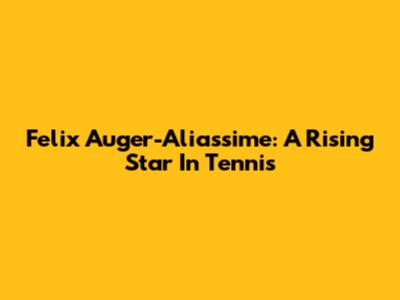 Felix Auger-Aliassime: A Rising Star In Tennis