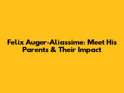 Felix Auger-Aliassime: Meet His Parents & Their Impact