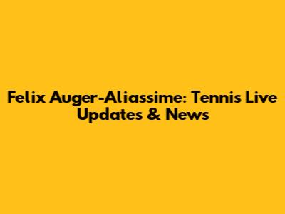 Felix Auger-Aliassime: Tennis Live Updates & News
