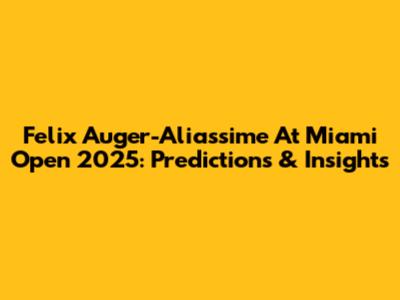 Felix Auger-Aliassime At Miami Open 2025: Predictions & Insights
