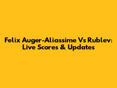 Felix Auger-Aliassime Vs Rublev: Live Scores & Updates