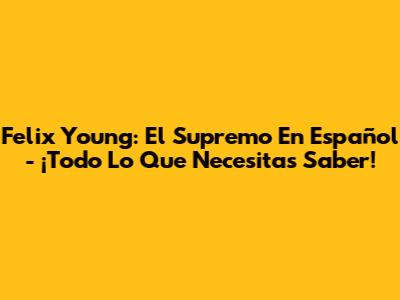 Felix Young: El Supremo En Español - ¡Todo Lo Que Necesitas Saber!